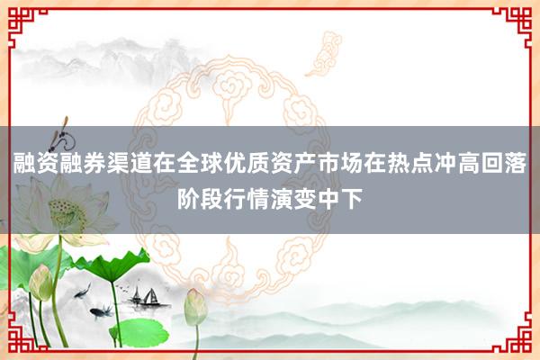 融资融券渠道在全球优质资产市场在热点冲高回落阶段行情演变中下