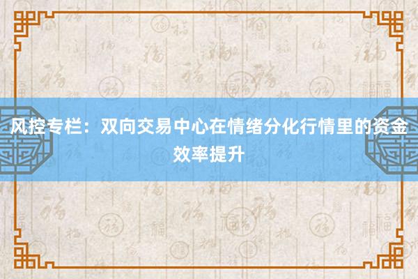 风控专栏：双向交易中心在情绪分化行情里的资金效率提升