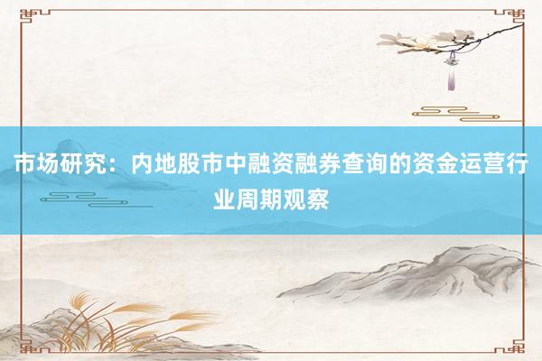 市场研究：内地股市中融资融券查询的资金运营行业周期观察
