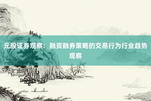 元股证券观察：融资融券策略的交易行为行业趋势观察