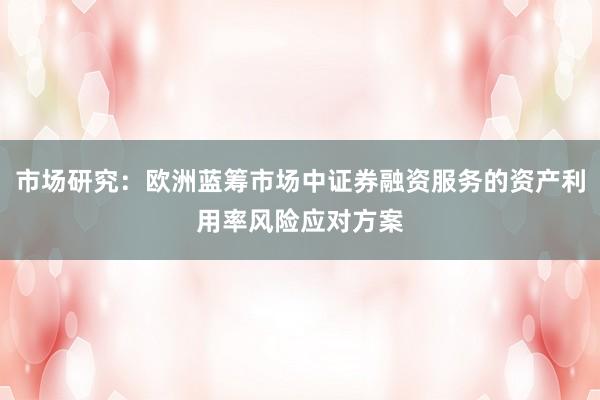 市场研究：欧洲蓝筹市场中证券融资服务的资产利用率风险应对方案