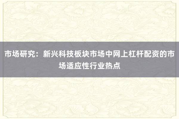 市场研究:新兴科技板块市场中网上杠杆配资的市场适应性行业热点