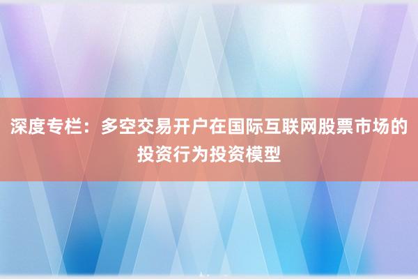 深度专栏：多空交易开户在国际互联网股票市场的投资行为投资模型