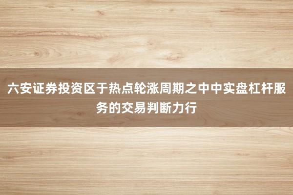 六安证券投资区于热点轮涨周期之中中实盘杠杆服务的交易判断力行