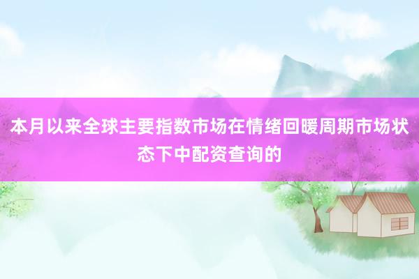 本月以来全球主要指数市场在情绪回暖周期市场状态下中配资查询的