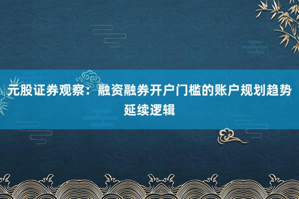 元股证券观察：融资融券开户门槛的账户规划趋势延续逻辑