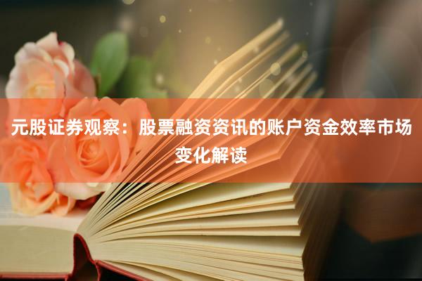 元股证券观察：股票融资资讯的账户资金效率市场变化解读