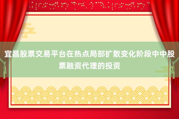 宜昌股票交易平台在热点局部扩散变化阶段中中股票融资代理的投资