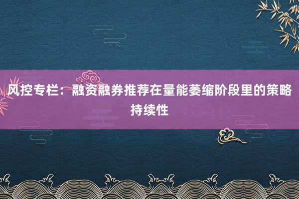 风控专栏：融资融券推荐在量能萎缩阶段里的策略持续性