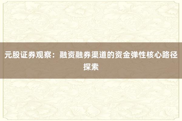 元股证券观察:融资融券渠道的资金弹性核心路径探索
