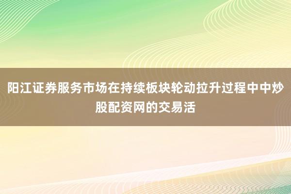 阳江证券服务市场在持续板块轮动拉升过程中中炒股配资网的交易活