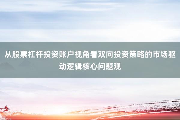 从股票杠杆投资账户视角看双向投资策略的市场驱动逻辑核心问题观