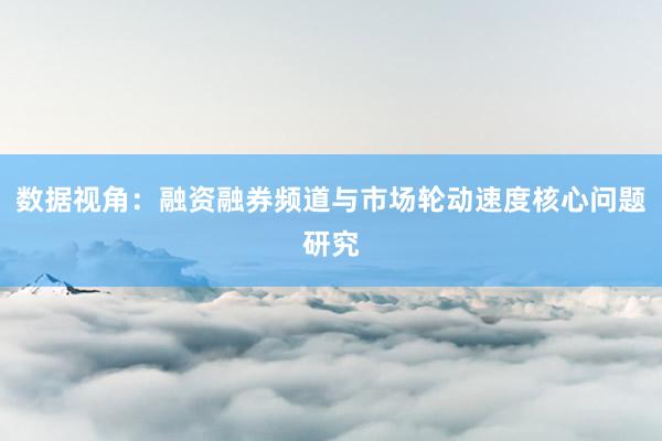 数据视角：融资融券频道与市场轮动速度核心问题研究