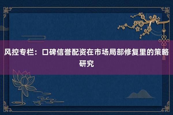 风控专栏：口碑信誉配资在市场局部修复里的策略研究