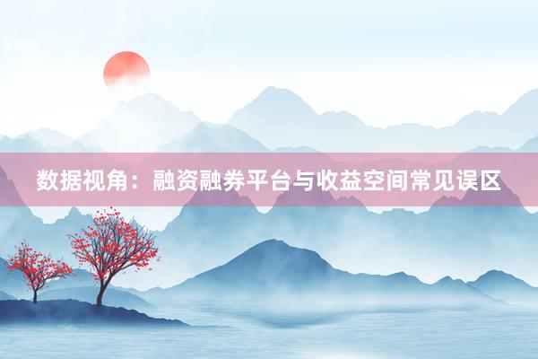 数据视角：融资融券平台与收益空间常见误区