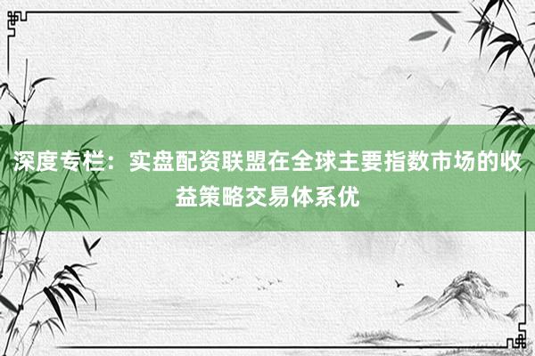 深度专栏：实盘配资联盟在全球主要指数市场的收益策略交易体系优
