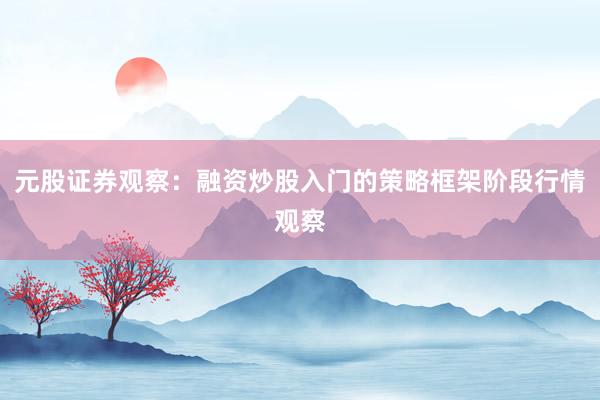 元股证券观察:融资炒股入门的策略框架阶段行情观察