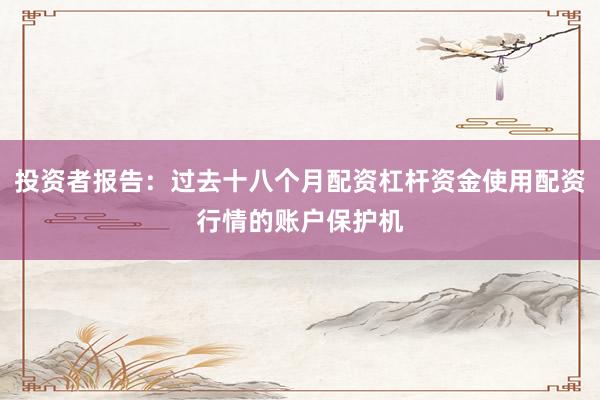 投资者报告:过去十八个月配资杠杆资金使用配资行情的账户保护机