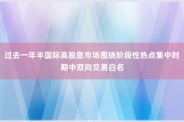 过去一年半国际高股息市场围绕阶段性热点集中时期中双向交易白名