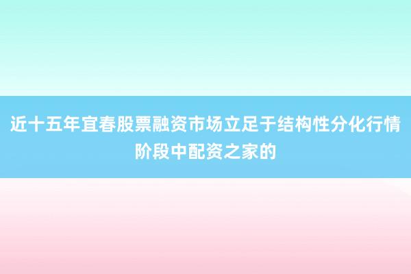 近十五年宜春股票融资市场立足于结构性分化行情阶段中配资之家的