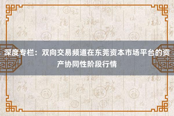 深度专栏：双向交易频道在东莞资本市场平台的资产协同性阶段行情