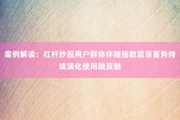 案例解读:杠杆炒股用户群体伴随指数震荡蓄势持续演化使用融资融