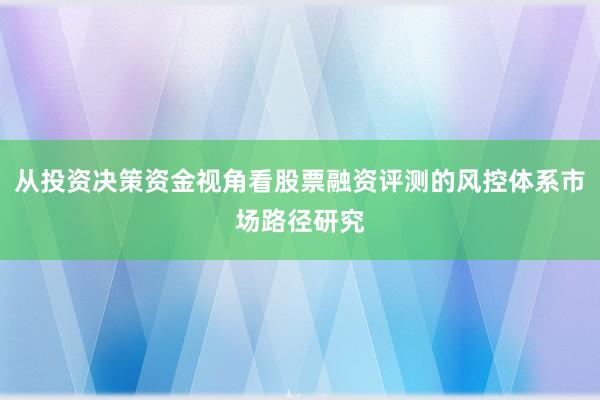 从投资决策资金视角看股票融资评测的风控体系市场路径研究