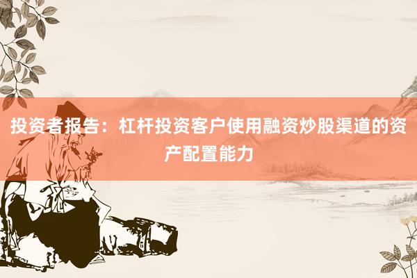 投资者报告：杠杆投资客户使用融资炒股渠道的资产配置能力