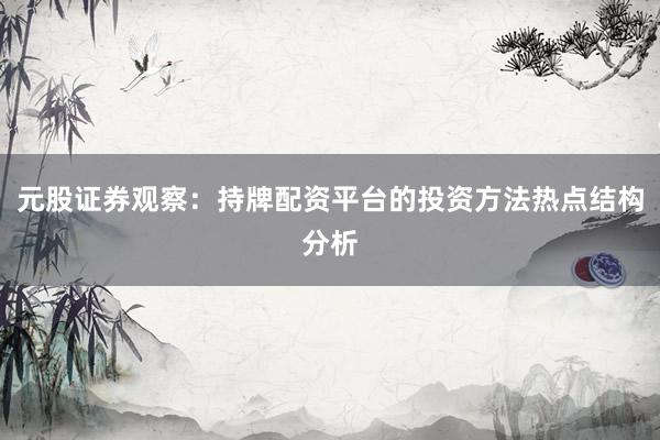 元股证券观察：持牌配资平台的投资方法热点结构分析