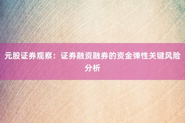 元股证券观察：证券融资融券的资金弹性关键风险分析