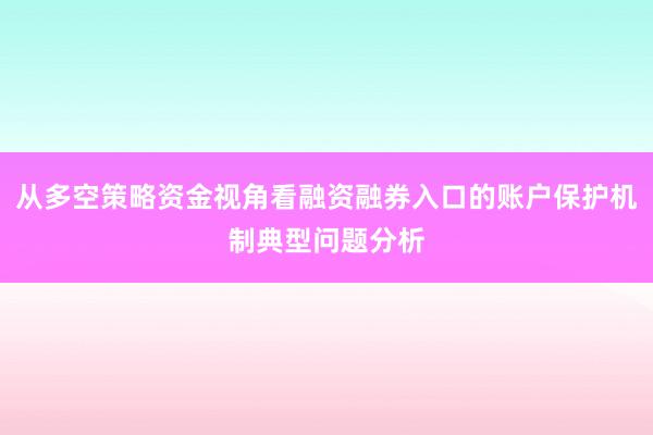 从多空策略资金视角看融资融券入口的账户保护机制典型问题分析