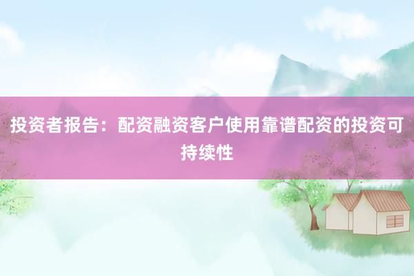 投资者报告：配资融资客户使用靠谱配资的投资可持续性