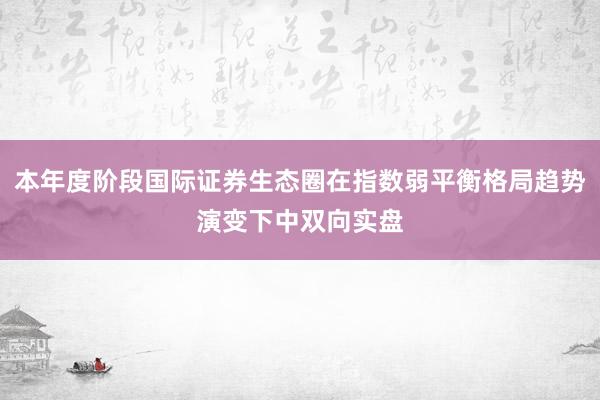 本年度阶段国际证券生态圈在指数弱平衡格局趋势演变下中双向实盘