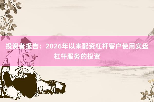 投资者报告:2026年以来配资杠杆客户使用实盘杠杆服务的投资