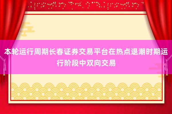 本轮运行周期长春证券交易平台在热点退潮时期运行阶段中双向交易