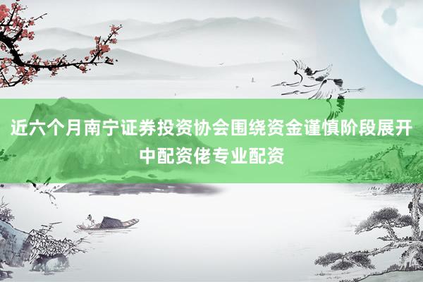 近六个月南宁证券投资协会围绕资金谨慎阶段展开中配资佬专业配资