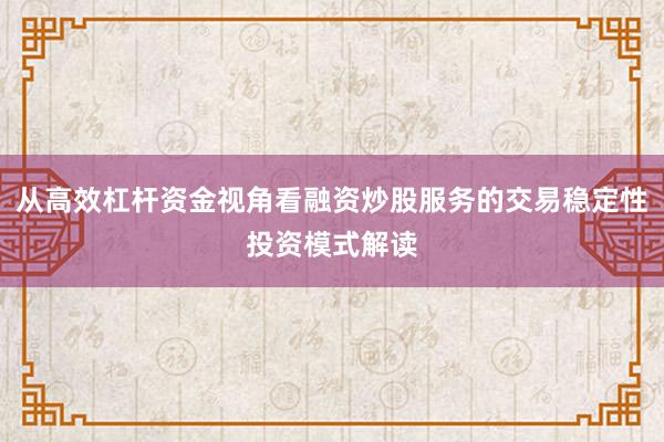 从高效杠杆资金视角看融资炒股服务的交易稳定性投资模式解读