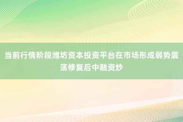 当前行情阶段潍坊资本投资平台在市场形成弱势震荡修复后中融资炒