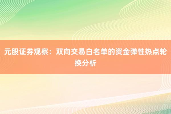 元股证券观察：双向交易白名单的资金弹性热点轮换分析