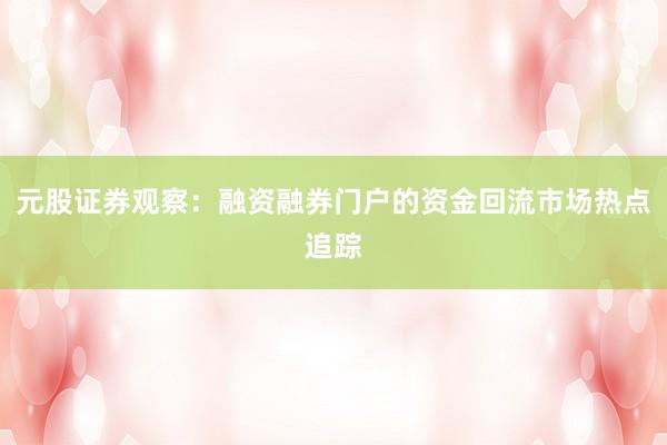 元股证券观察：融资融券门户的资金回流市场热点追踪