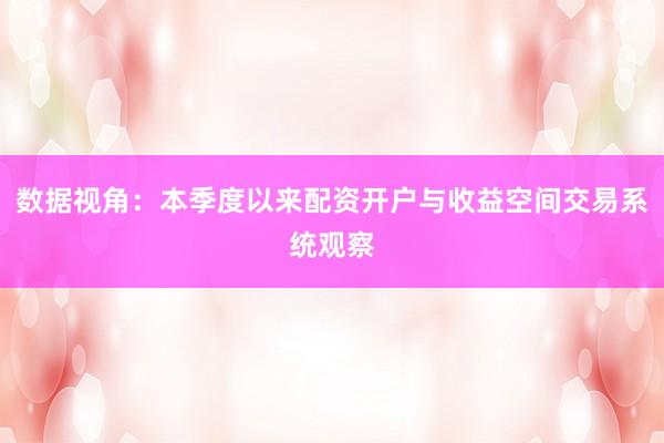 数据视角：本季度以来配资开户与收益空间交易系统观察