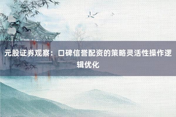 元股证券观察：口碑信誉配资的策略灵活性操作逻辑优化