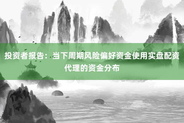投资者报告：当下周期风险偏好资金使用实盘配资代理的资金分布