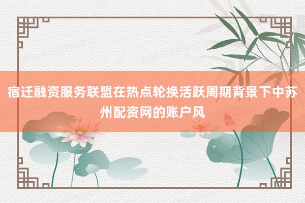 宿迁融资服务联盟在热点轮换活跃周期背景下中苏州配资网的账户风