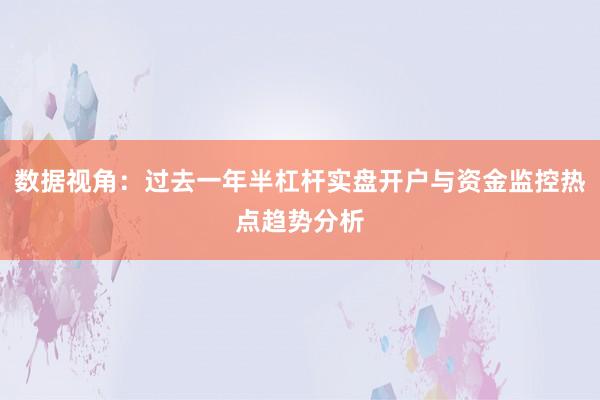 数据视角：过去一年半杠杆实盘开户与资金监控热点趋势分析