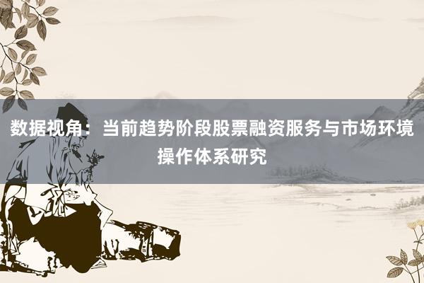 数据视角:当前趋势阶段股票融资服务与市场环境操作体系研究