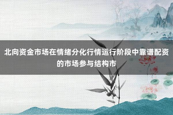 北向资金市场在情绪分化行情运行阶段中靠谱配资的市场参与结构市
