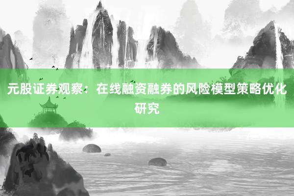 元股证券观察：在线融资融券的风险模型策略优化研究