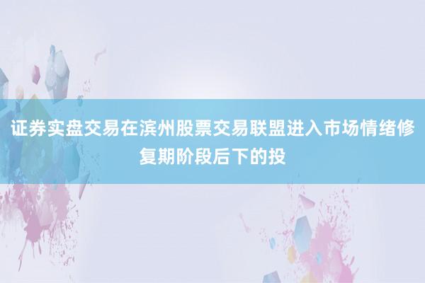 证券实盘交易在滨州股票交易联盟进入市场情绪修复期阶段后下的投