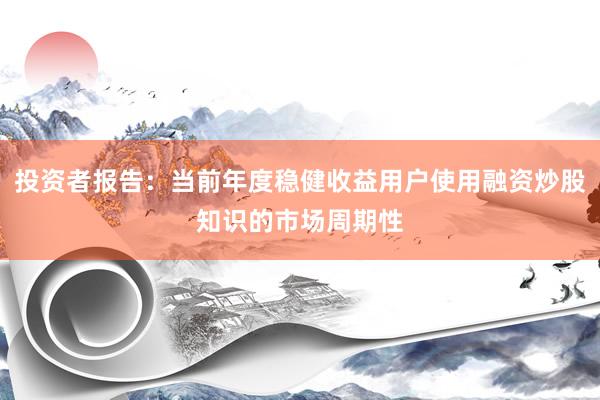 投资者报告：当前年度稳健收益用户使用融资炒股知识的市场周期性